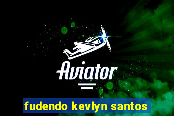 fudendo kevlyn santos